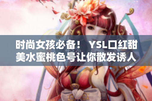 时尚女孩必备！ YSL口红甜美水蜜桃色号让你散发诱人魅力