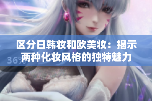 区分日韩妆和欧美妆：揭示两种化妆风格的独特魅力