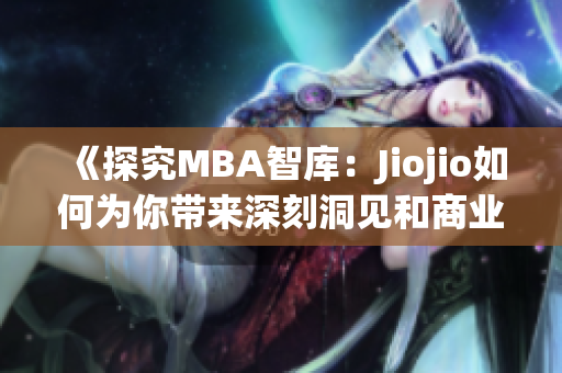 《探究MBA智库：Jiojio如何为你带来深刻洞见和商业洞察》(1)