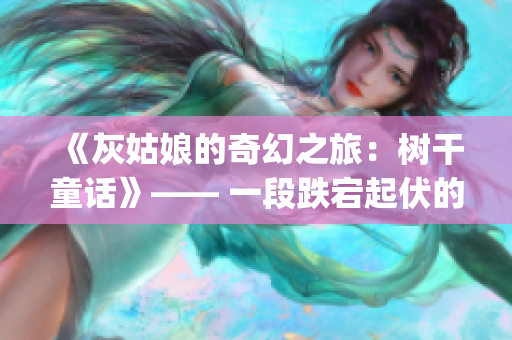 《灰姑娘的奇幻之旅：树干童话》—— 一段跌宕起伏的奇幻之旅(1)