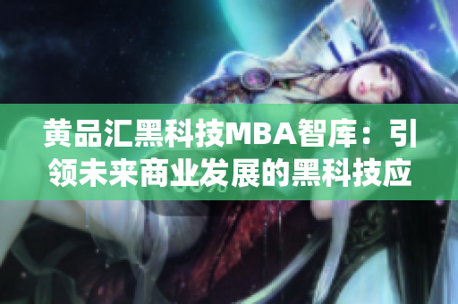 黄品汇黑科技MBA智库：引领未来商业发展的黑科技应用与探索(1)