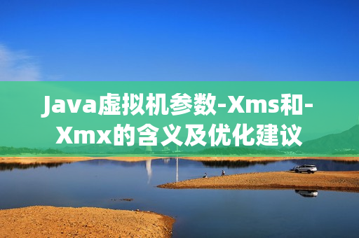 Java虚拟机参数-Xms和-Xmx的含义及优化建议