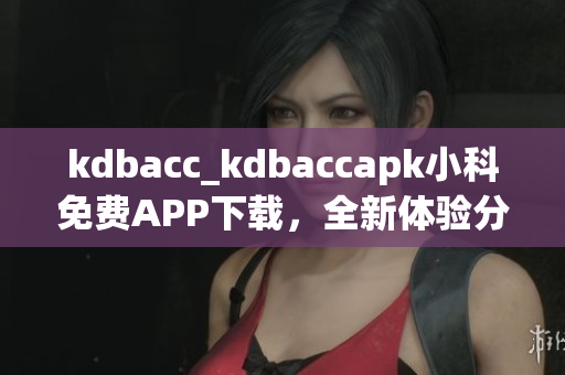 kdbacc_kdbaccapk小科免费APP下载，全新体验分享