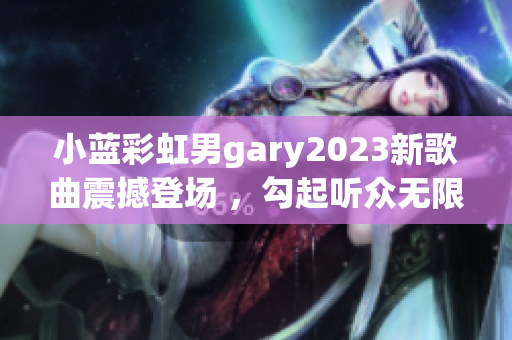 小蓝彩虹男gary2023新歌曲震撼登场 ，勾起听众无限共鸣