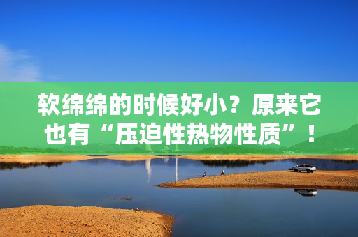 软绵绵的时候好小？原来它也有“压迫性热物性质”！——探究软硬状态背后的科学原理