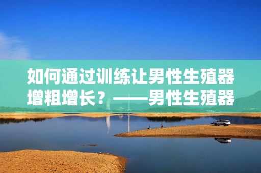 如何通过训练让男性生殖器增粗增长？——男性生殖器训练方法探究