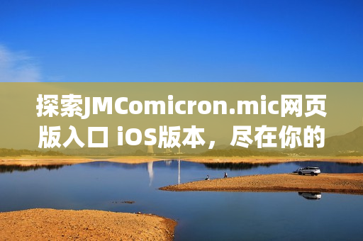 探索JMComicron.mic网页版入口 iOS版本，尽在你的指尖(1)