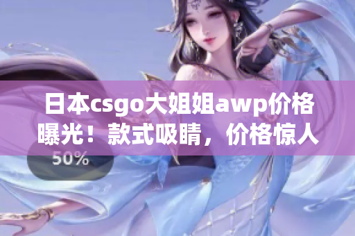 日本csgo大姐姐awp价格曝光！款式吸睛，价格惊人