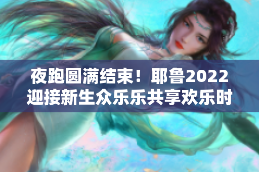 夜跑圆满结束！耶鲁2022迎接新生众乐乐共享欢乐时光