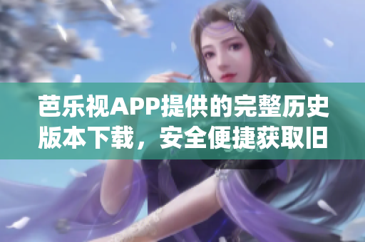 芭乐视APP提供的完整历史版本下载，安全便捷获取旧版应用的全新途径(1)