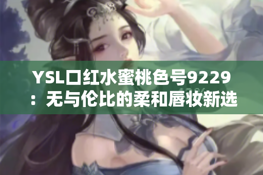 YSL口红水蜜桃色号9229：无与伦比的柔和唇妆新选择