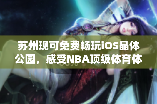 苏州现可免费畅玩iOS晶体公园，感受NBA顶级体育体验(1)