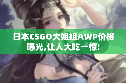 日本CSGO大姐姐AWP价格曝光,让人大吃一惊!