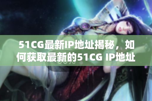 51CG最新IP地址揭秘，如何获取最新的51CG IP地址？