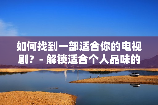 如何找到一部适合你的电视剧？- 解锁适合个人品味的电视剧的秘密