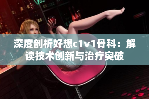 深度剖析好想c1v1骨科：解读技术创新与治疗突破