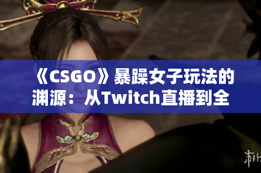 《CSGO》暴躁女子玩法的渊源：从Twitch直播到全球爆红