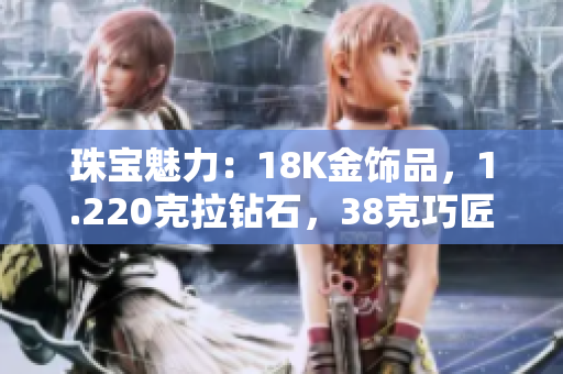 珠宝魅力：18K金饰品，1.220克拉钻石，38克巧匠之作