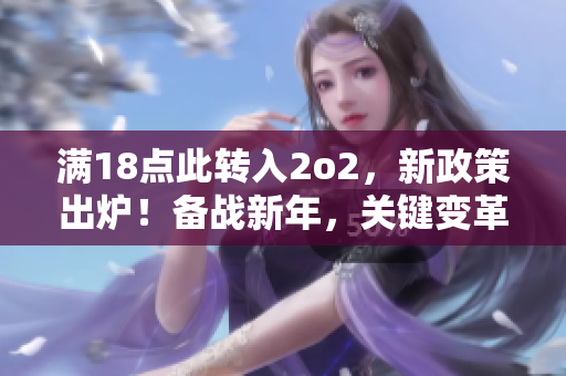 满18点此转入2o2，新政策出炉！备战新年，关键变革提前曝光！