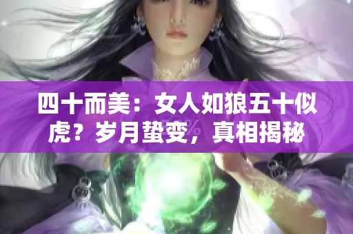 四十而美：女人如狼五十似虎？岁月蛰变，真相揭秘