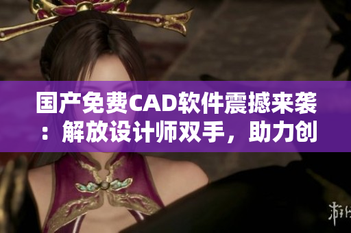 国产免费CAD软件震撼来袭：解放设计师双手，助力创新！