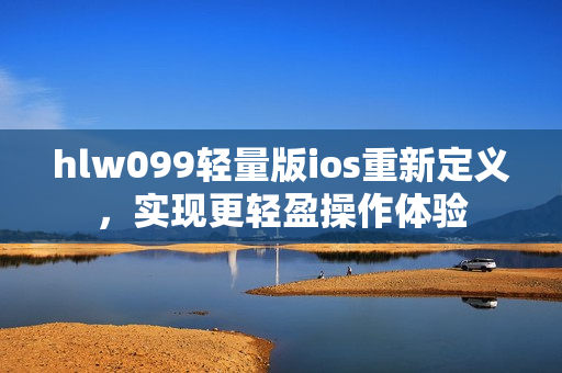 hlw099轻量版ios重新定义，实现更轻盈操作体验