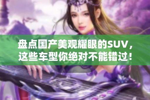 盘点国产美观耀眼的SUV，这些车型你绝对不能错过！