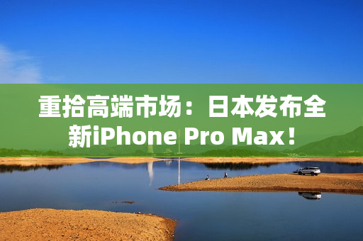 重拾高端市场：日本发布全新iPhone Pro Max！