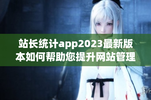 站长统计app2023最新版本如何帮助您提升网站管理效率？(1)