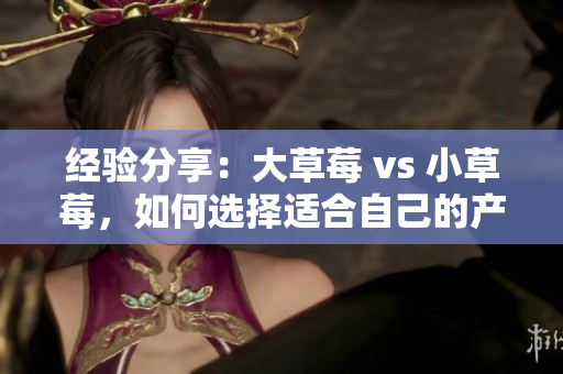 经验分享：大草莓 vs 小草莓，如何选择适合自己的产品？