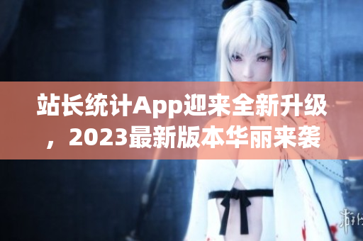 站长统计App迎来全新升级，2023最新版本华丽来袭(1)