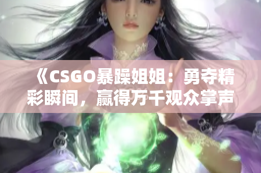 《CSGO暴躁姐姐：勇夺精彩瞬间，赢得万千观众掌声》