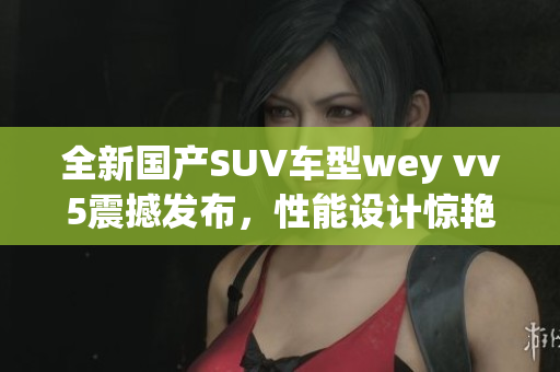 全新国产SUV车型wey vv5震撼发布，性能设计惊艳亮相