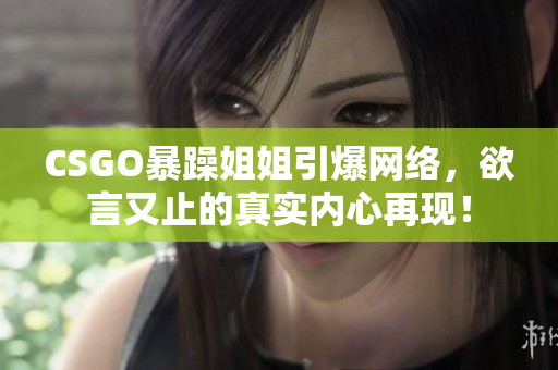 CSGO暴躁姐姐引爆网络，欲言又止的真实内心再现！