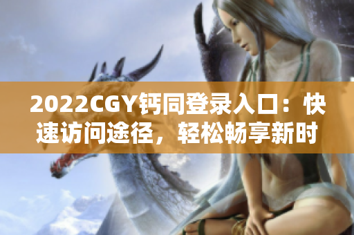 2022CGY钙同登录入口：快速访问途径，轻松畅享新时代科技