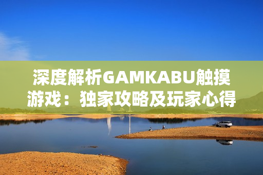 深度解析GAMKABU触摸游戏：独家攻略及玩家心得分享