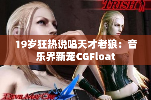 19岁狂热说唱天才老狼：音乐界新宠CGFloat