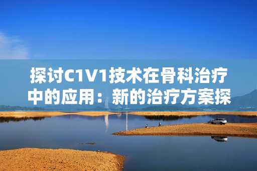 探讨C1V1技术在骨科治疗中的应用：新的治疗方案探索