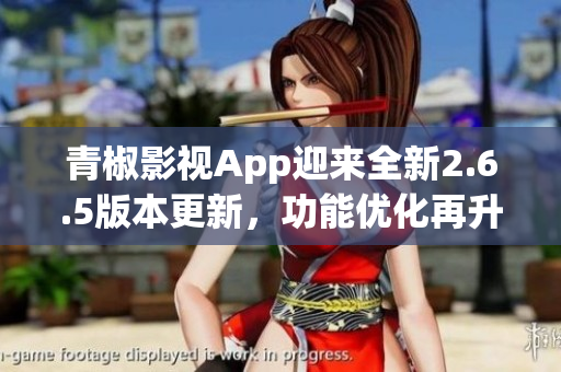 青椒影视App迎来全新2.6.5版本更新，功能优化再升级!