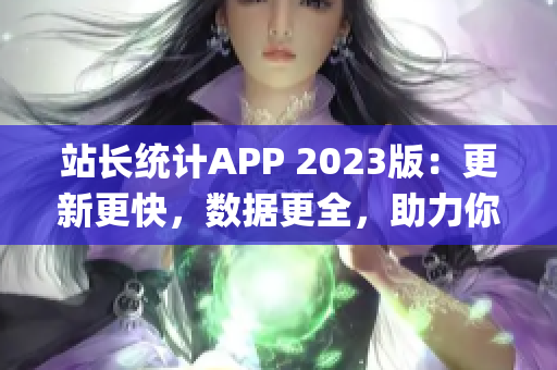 站长统计APP 2023版：更新更快，数据更全，助力你的网站提升！(1)