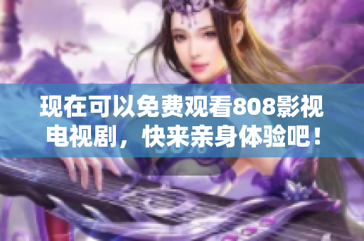 现在可以免费观看808影视电视剧，快来亲身体验吧！