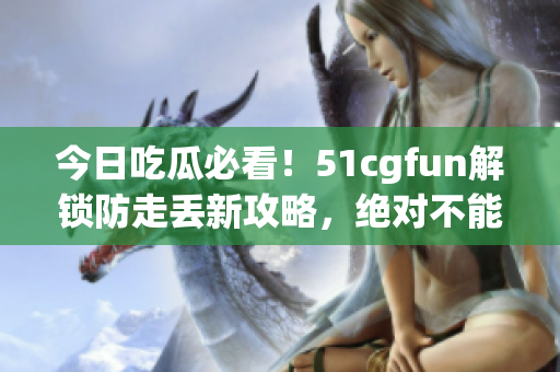 今日吃瓜必看！51cgfun解锁防走丢新攻略，绝对不能错过(1)