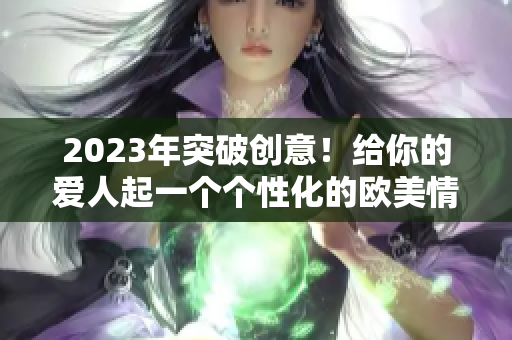 2023年突破创意！给你的爱人起一个个性化的欧美情侣网名！