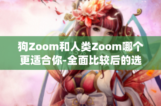 狗Zoom和人类Zoom哪个更适合你-全面比较后的选择(1)