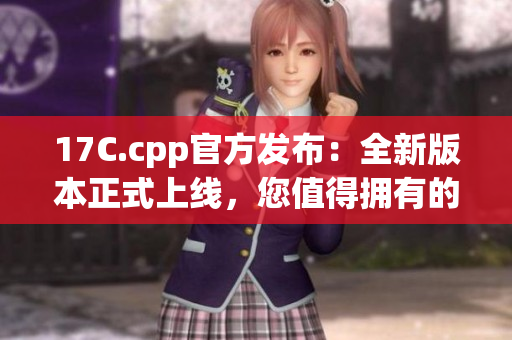 17C.cpp官方发布：全新版本正式上线，您值得拥有的最新更新