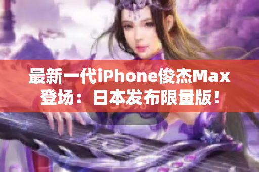 最新一代iPhone俊杰Max登场：日本发布限量版！