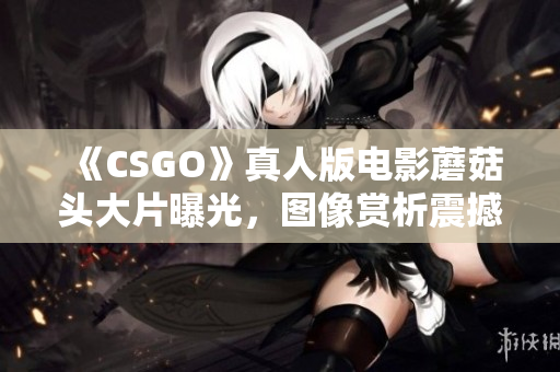 《CSGO》真人版电影蘑菇头大片曝光，图像赏析震撼人心