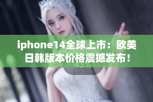 iphone14全球上市：欧美日韩版本价格震撼发布！