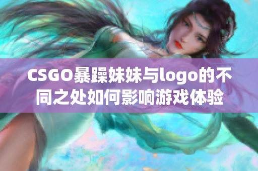 CSGO暴躁妹妹与logo的不同之处如何影响游戏体验