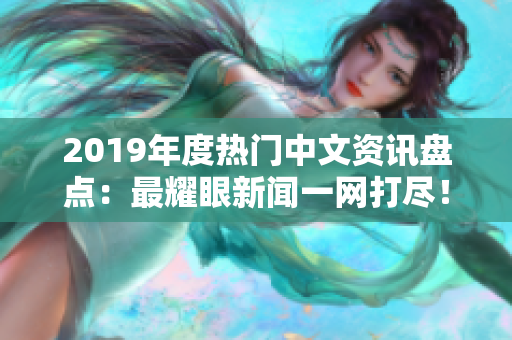 2019年度热门中文资讯盘点：最耀眼新闻一网打尽！